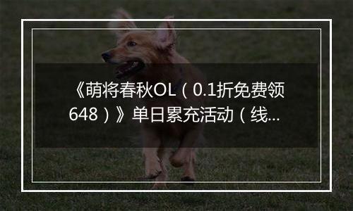 《萌将春秋OL（0.1折免费领648）》单日累充活动（线下申请）