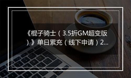 《棍子骑士（3.5折GM超变版）》单日累充（线下申请）2025-11-08-2025-11-14