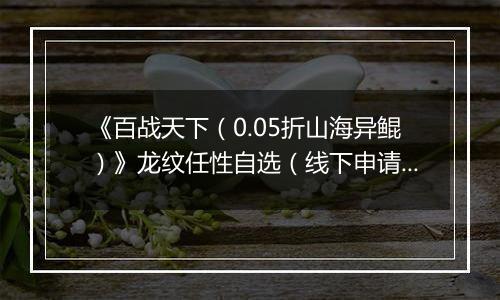 《百战天下（0.05折山海异鲲）》龙纹任性自选（线下申请）