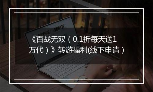 《百战无双（0.1折每天送1万代）》转游福利(线下申请）