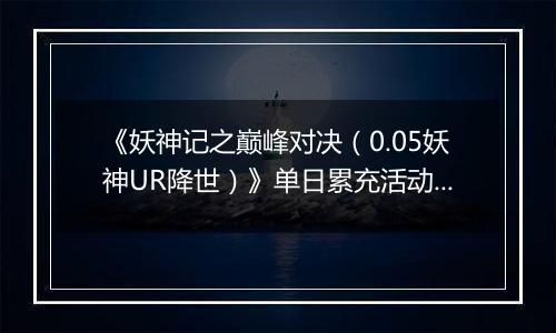 《妖神记之巅峰对决（0.05妖神UR降世）》单日累充活动（自动发放）