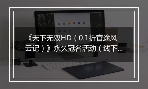 《天下无双HD（0.1折官途风云记）》永久冠名活动（线下申请）