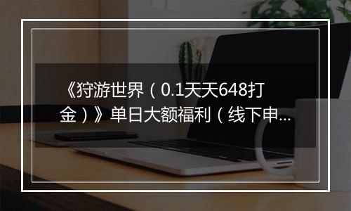 《狩游世界（0.1天天648打金）》单日大额福利（线下申请）