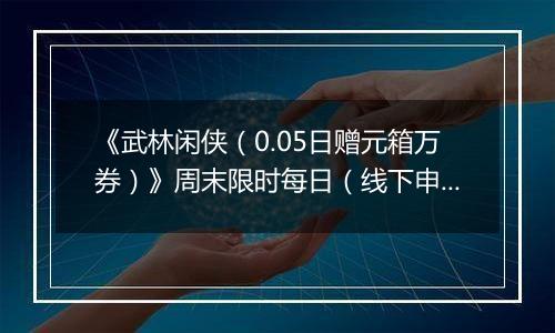 《武林闲侠（0.05日赠元箱万券）》周末限时每日（线下申请）2025-11-14-2025-11-17