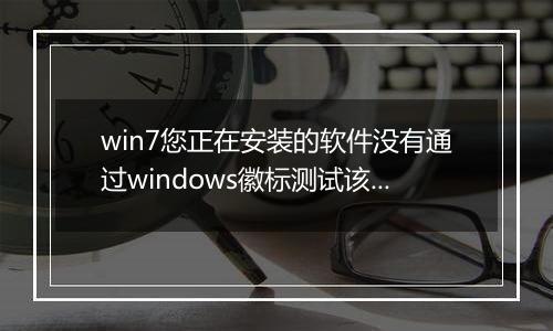 win7您正在安装的软件没有通过windows徽标测试该怎么办？（已解决）