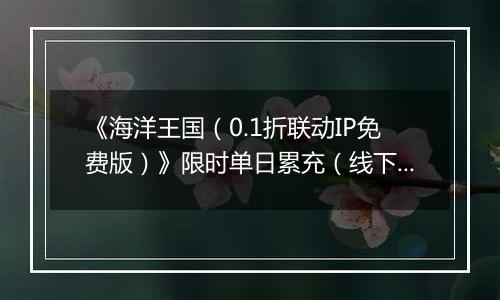 《海洋王国（0.1折联动IP免费版）》限时单日累充（线下申请）2025-11-15-2025-11-16
