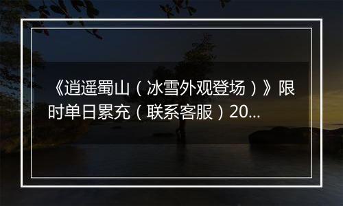 《逍遥蜀山（冰雪外观登场）》限时单日累充（联系客服）2025-11-13-2025-11-17