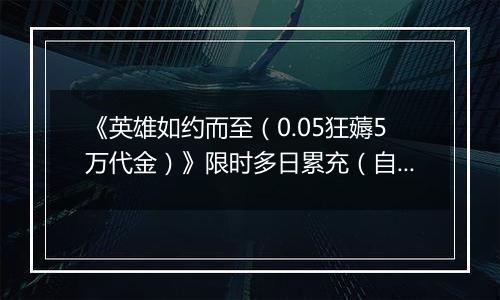 《英雄如约而至（0.05狂薅5万代金）》限时多日累充（自动发放）2025-11-14-2025-11-16