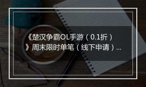 《楚汉争霸OL手游（0.1折）》周末限时单笔（线下申请）2025-11-15-2025-11-16