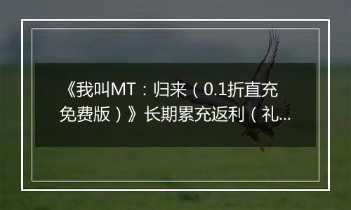 《我叫MT：归来（0.1折直充免费版）》长期累充返利（礼包界面领取）