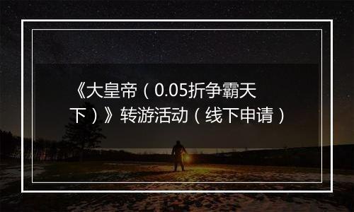 《大皇帝（0.05折争霸天下）》转游活动（线下申请）