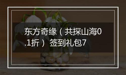东方奇缘（共探山海0.1折） 签到礼包7
