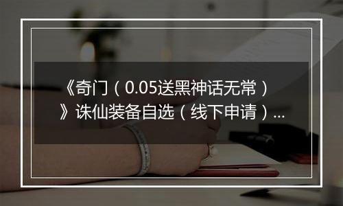 《奇门（0.05送黑神话无常）》诛仙装备自选（线下申请）2025-11-14-2025-11-17