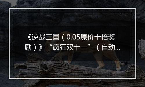 《逆战三国（0.05原价十倍奖励）》“疯狂双十一”（自动发放）2025-11-11-2025-11-11