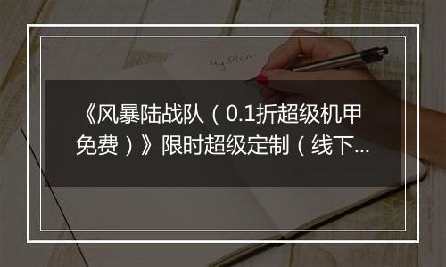 《风暴陆战队（0.1折超级机甲免费）》限时超级定制（线下申请）2025-11-11-2025-11-11