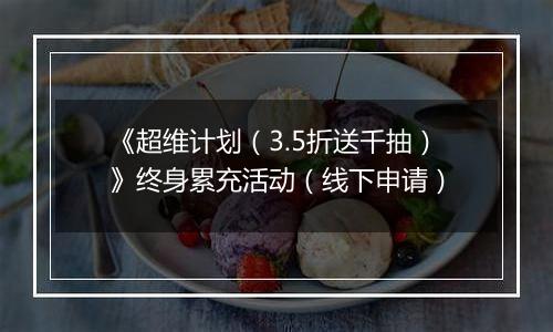 《超维计划（3.5折送千抽）》终身累充活动（线下申请）