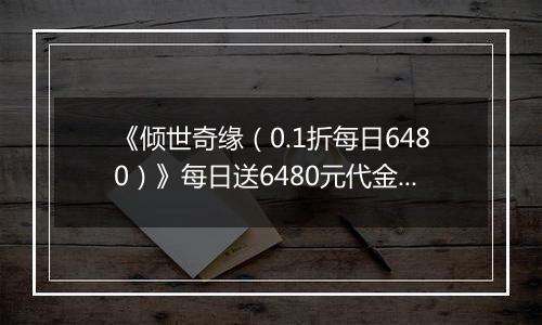 《倾世奇缘（0.1折每日6480）》每日送6480元代金券活动详情