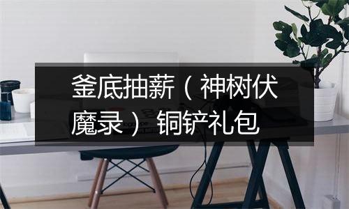 釜底抽薪（神树伏魔录） 铜铲礼包