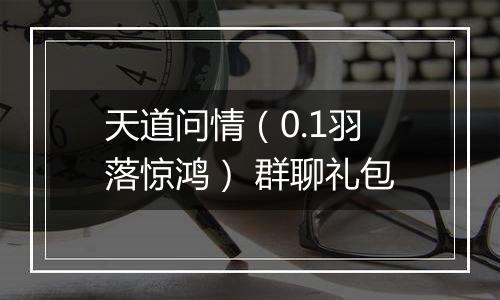 天道问情（0.1羽落惊鸿） 群聊礼包