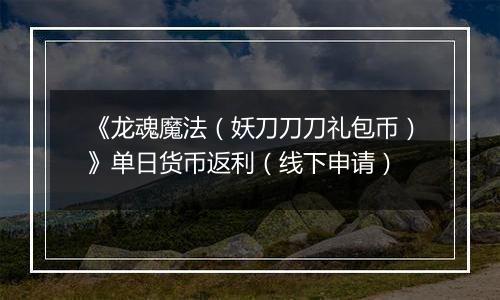 《龙魂魔法（妖刀刀刀礼包币）》单日货币返利（线下申请）