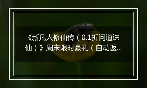 《新凡人修仙传（0.1折问道诛仙）》周末限时豪礼（自动返利）2025-11-14-2025-11-16