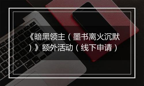 《暗黑领主（墨书离火沉默）》额外活动（线下申请）