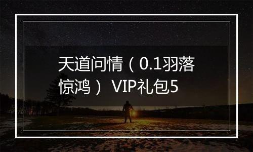 天道问情（0.1羽落惊鸿） VIP礼包5