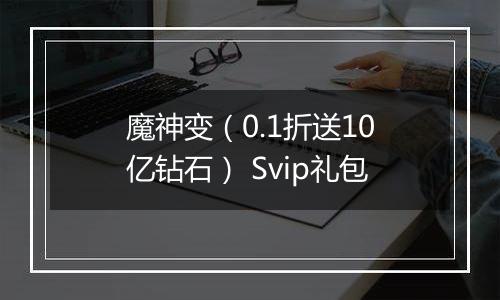 魔神变（0.1折送10亿钻石） Svip礼包