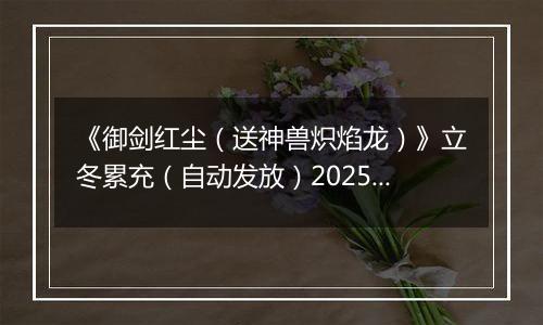 《御剑红尘（送神兽炽焰龙）》立冬累充（自动发放）2025-11-07-2025-11-09