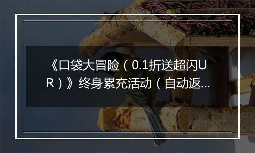 《口袋大冒险（0.1折送超闪UR）》终身累充活动（自动返利）