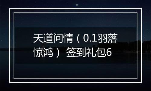 天道问情（0.1羽落惊鸿） 签到礼包6