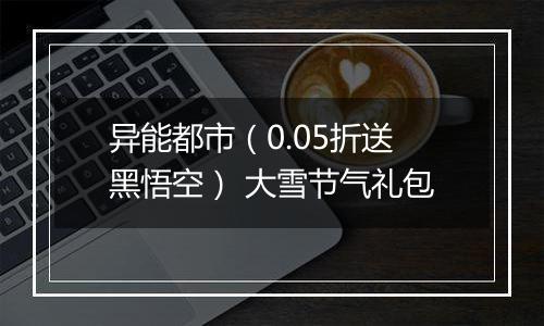 异能都市（0.05折送黑悟空） 大雪节气礼包