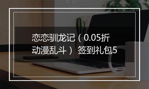 恋恋驯龙记（0.05折动漫乱斗） 签到礼包5