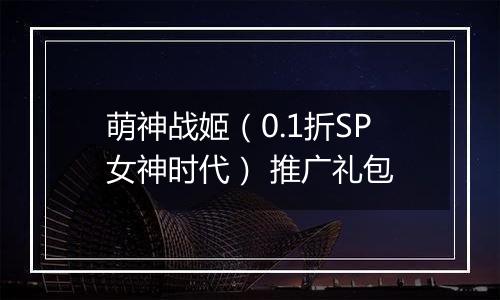 萌神战姬（0.1折SP女神时代） 推广礼包