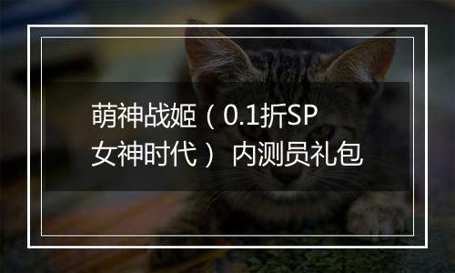 萌神战姬（0.1折SP女神时代） 内测员礼包
