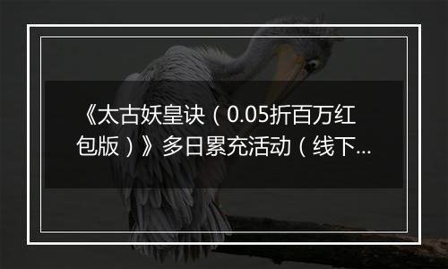 《太古妖皇诀（0.05折百万红包版）》多日累充活动（线下申请）2025-11-11-2025-11-17