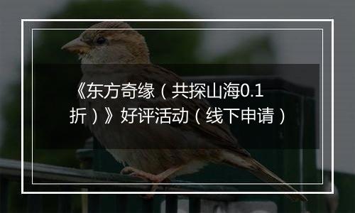 《东方奇缘（共探山海0.1折）》好评活动（线下申请）