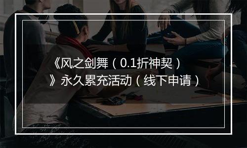 《风之剑舞（0.1折神契）》永久累充活动（线下申请）