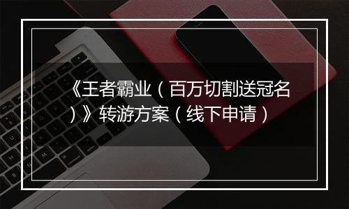《王者霸业（百万切割送冠名）》转游方案（线下申请）