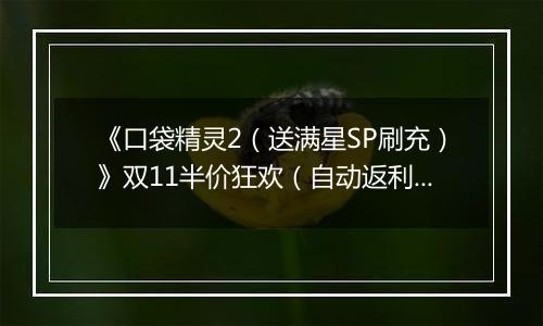 《口袋精灵2（送满星SP刷充）》双11半价狂欢（自动返利）2025-11-10-2025-11-16