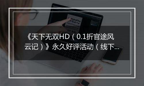 《天下无双HD（0.1折官途风云记）》永久好评活动（线下申请）