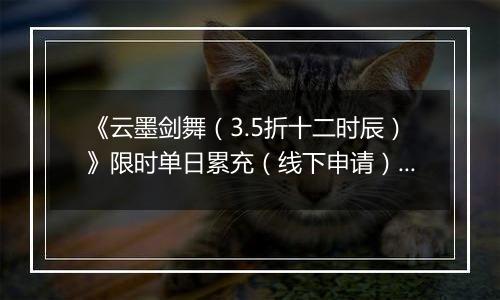 《云墨剑舞（3.5折十二时辰）》限时单日累充（线下申请）2025-11-06-2025-11-12