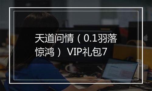 天道问情（0.1羽落惊鸿） VIP礼包7