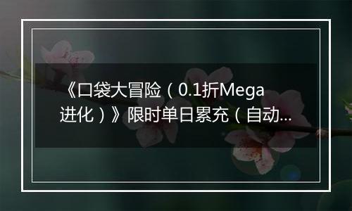 《口袋大冒险（0.1折Mega进化）》限时单日累充（自动返利）2025-11-14-2025-11-20