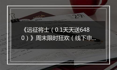 《远征将士（0.1天天送6480）》周末限时狂欢（线下申请）2025-11-15-2025-11-16