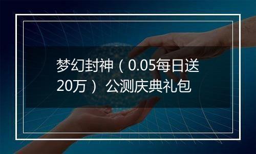 梦幻封神（0.05每日送20万） 公测庆典礼包