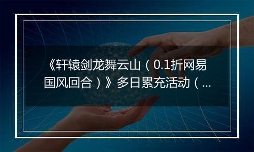 《轩辕剑龙舞云山（0.1折网易国风回合）》多日累充活动（自动发放）2025-11-07-2025-11-09