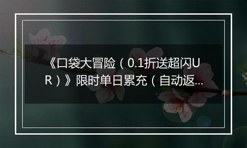 《口袋大冒险（0.1折送超闪UR）》限时单日累充（自动返利）2025-11-22-2025-11-27
