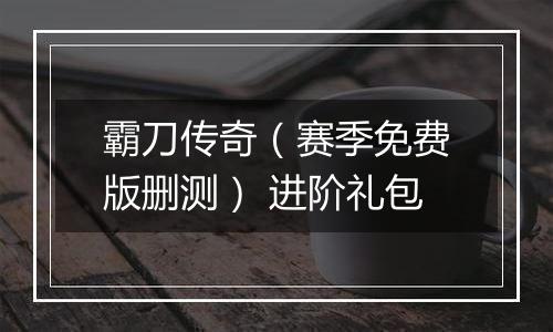 霸刀传奇（赛季免费版删测） 进阶礼包