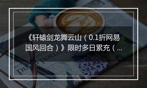 《轩辕剑龙舞云山（0.1折网易国风回合）》限时多日累充（自动发放）2025-11-14-2025-11-16